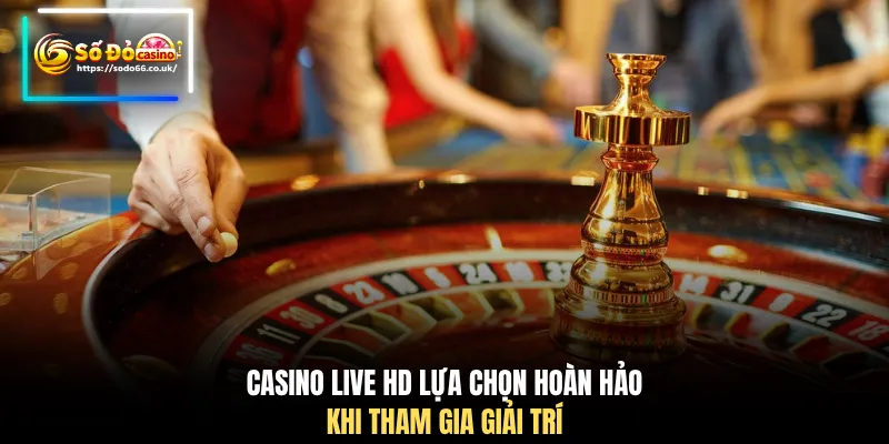 Casino live HD lựa chọn hoàn hảo khi tham gia giải trí