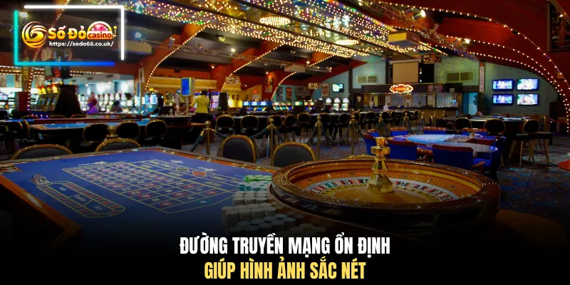 Đường truyền mạng ổn định giúp hình ảnh sắc nét