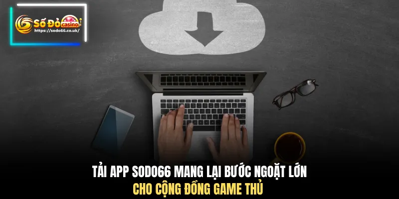 Tải app SODO66 mang lại bước ngoặt lớn cho cộng đồng game thủ 